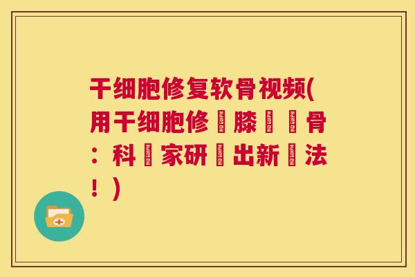 干细胞修复软骨视频(用干细胞修復膝蓋軟骨：科學家研發出新療法！)