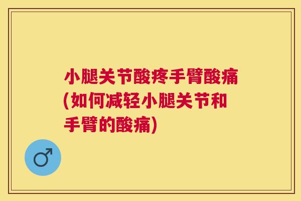 小腿关节酸疼手臂酸痛(如何减轻小腿关节和手臂的酸痛)