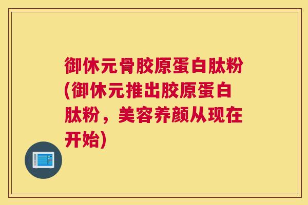御休元骨胶原蛋白肽粉(御休元推出胶原蛋白肽粉，美容养颜从现在开始)