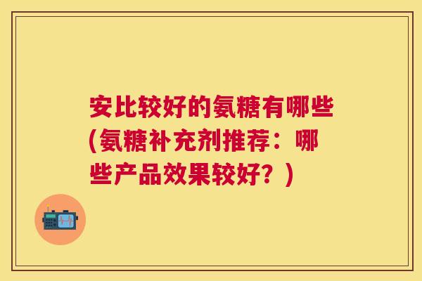 安比较好的氨糖有哪些(氨糖补充剂推荐：哪些产品效果较好？)