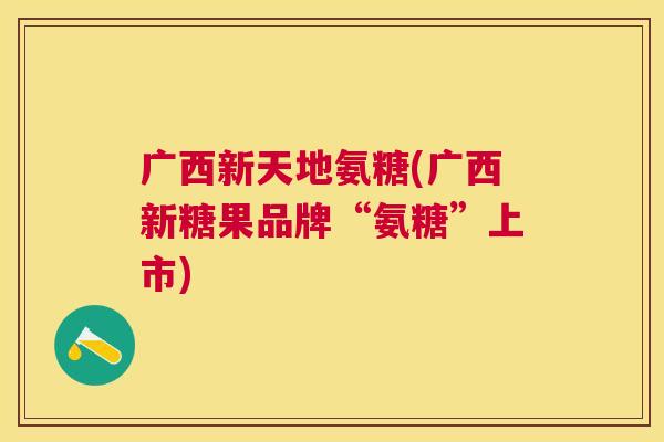 广西新天地氨糖(广西新糖果品牌“氨糖”上市)