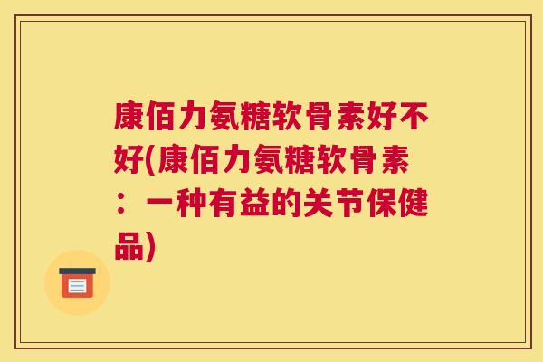 康佰力氨糖软骨素好不好(康佰力氨糖软骨素：一种有益的关节保健品)