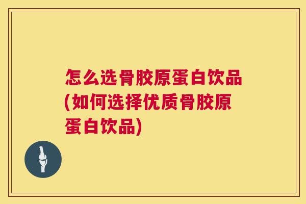怎么选骨胶原蛋白饮品(如何选择优质骨胶原蛋白饮品)