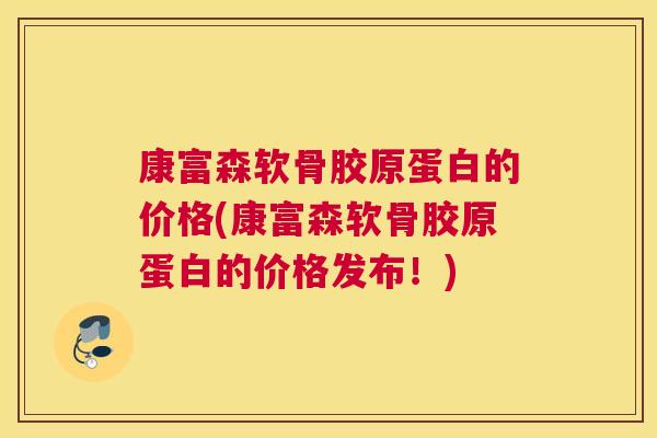 康富森软骨胶原蛋白的价格(康富森软骨胶原蛋白的价格发布！)