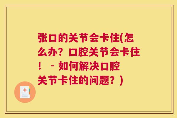 张口的关节会卡住(怎么办？口腔关节会卡住！ - 如何解决口腔关节卡住的问题？)