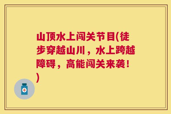 山顶水上闯关节目(徒步穿越山川，水上跨越障碍，高能闯关来袭！)