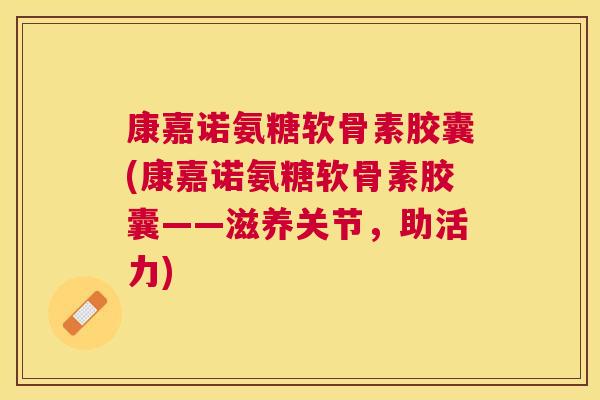 康嘉诺氨糖软骨素胶囊(康嘉诺氨糖软骨素胶囊——滋养关节，助活力)