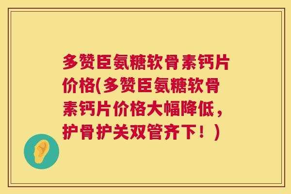 多赞臣氨糖软骨素钙片价格(多赞臣氨糖软骨素钙片价格大幅降低，护骨护关双管齐下！)