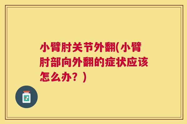 小臂肘关节外翻(小臂肘部向外翻的症状应该怎么办？)