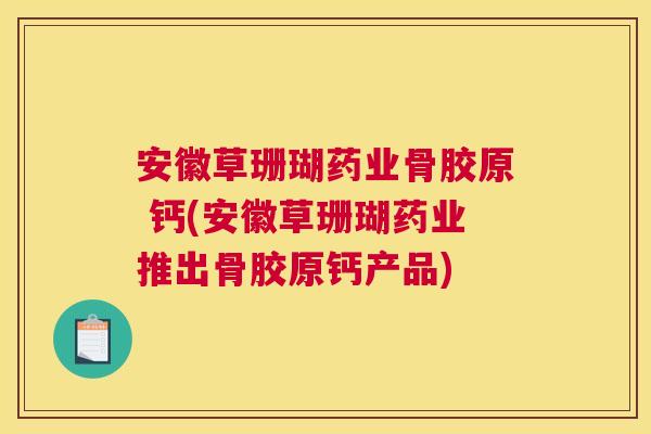 安徽草珊瑚药业骨胶原 钙(安徽草珊瑚药业推出骨胶原钙产品)