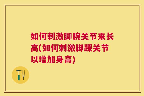 如何刺激脚腕关节来长高(如何刺激脚踝关节以增加身高)