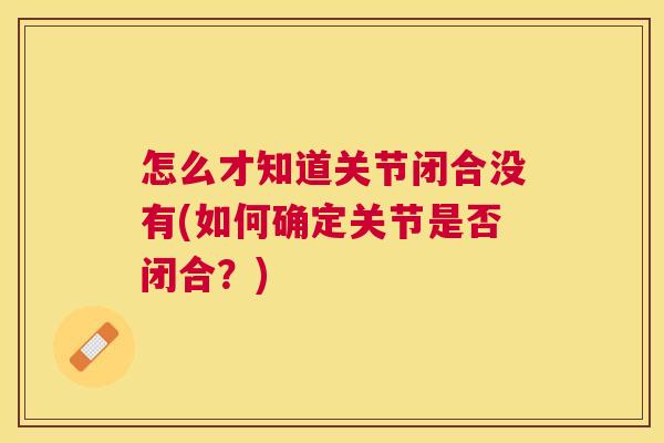 怎么才知道关节闭合没有(如何确定关节是否闭合?) 怎么才知道关节闭合没有(如何确定关节是否闭合?)