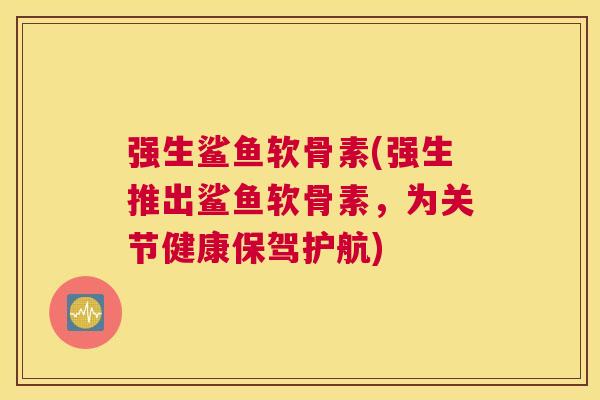 强生鲨鱼软骨素(强生推出鲨鱼软骨素，为关节健康保驾护航)