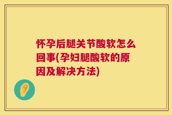 怀孕后腿关节酸软怎么回事(孕妇腿酸软的原因及解决方法)