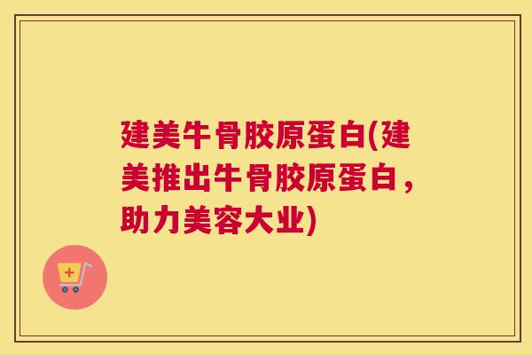 建美牛骨胶原蛋白(建美推出牛骨胶原蛋白，助力美容大业)