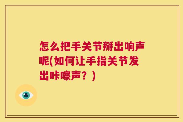 怎么把手关节掰出响声呢(如何让手指关节发出咔嚓声？)