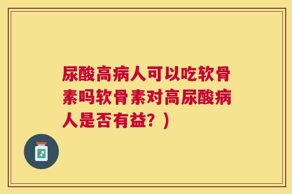 尿酸高病人可以吃软骨素吗软骨素对高尿酸病人是否有益？)