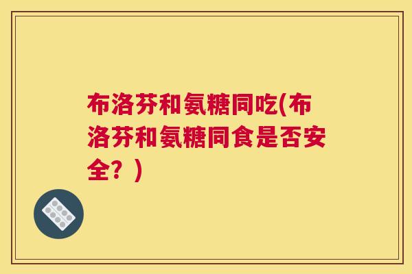 布洛芬和氨糖同吃(布洛芬和氨糖同食是否安全？)