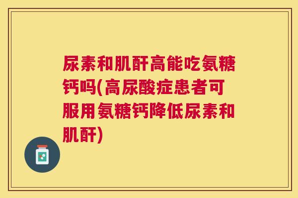 尿素和肌酐高能吃氨糖钙吗(高尿酸症患者可服用氨糖钙降低尿素和肌酐)