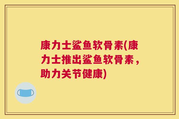 康力士鲨鱼软骨素(康力士推出鲨鱼软骨素，助力关节健康)