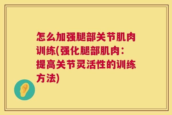怎么加强腿部关节肌肉训练(强化腿部肌肉：提高关节灵活性的训练方法)