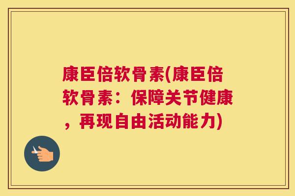 康臣倍软骨素(康臣倍软骨素：保障关节健康，再现自由活动能力)