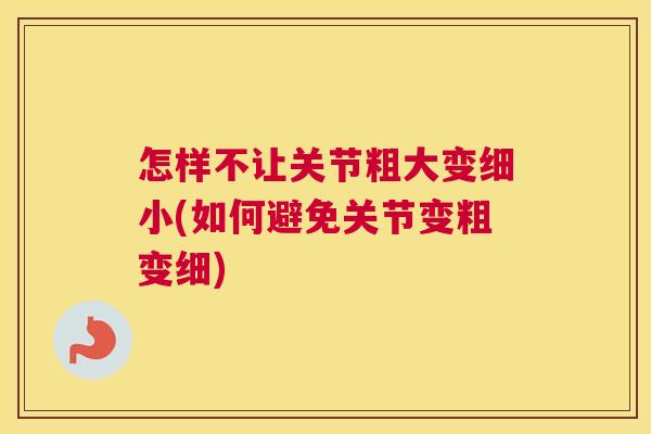 怎样不让关节粗大变细小(如何避免关节变粗变细)