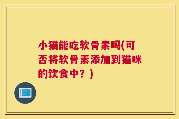 小猫能吃软骨素吗(可否将软骨素添加到猫咪的饮食中？)