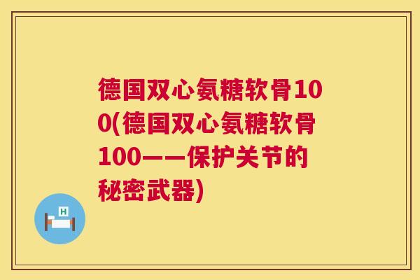 德国双心氨糖软骨100(德国双心氨糖软骨100——保护关节的秘密武器)