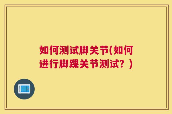 如何测试脚关节(如何进行脚踝关节测试？)