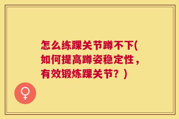 怎么练踝关节蹲不下(如何提高蹲姿稳定性，有效锻炼踝关节？)