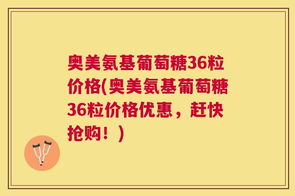 奥美氨基葡萄糖36粒价格(奥美氨基葡萄糖36粒价格优惠，赶快抢购！)