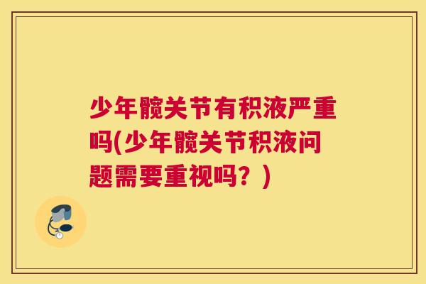 少年髋关节有积液严重吗(少年髋关节积液问题需要重视吗？)