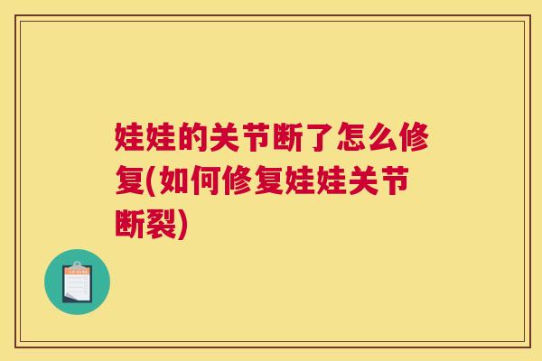 娃娃的关节断了怎么修复(如何修复娃娃关节断裂)