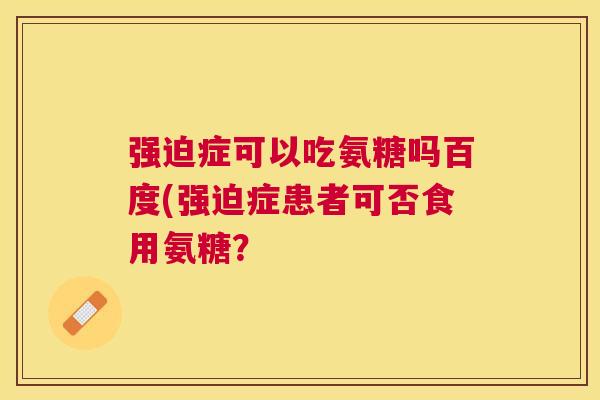 强迫症可以吃氨糖吗百度(强迫症患者可否食用氨糖？