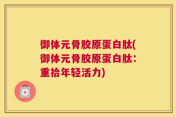 御体元骨胶原蛋白肽(御体元骨胶原蛋白肽：重拾年轻活力)