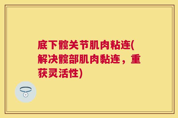 底下髋关节肌肉粘连(解决髋部肌肉黏连,重获灵活性) 底下髋关节肌肉粘连(解决髋部肌肉黏连,重获灵活性)