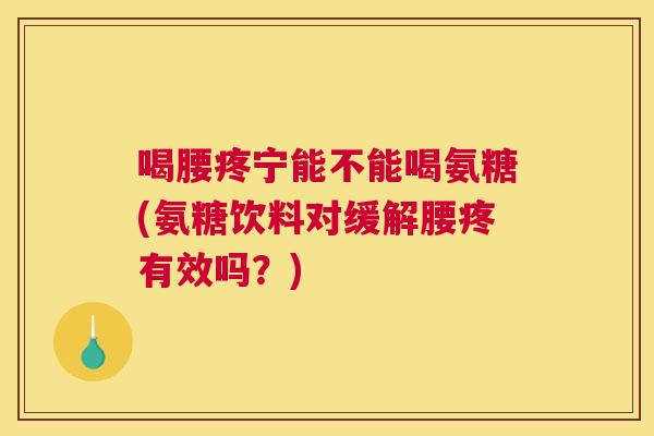 喝腰疼宁能不能喝氨糖(氨糖饮料对缓解腰疼有效吗？)