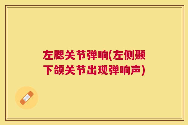 左腮关节弹响(左侧颞下颌关节出现弹响声)