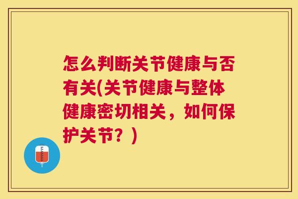 怎么判断关节健康与否有关(关节健康与整体健康密切相关，如何保护关节？)
