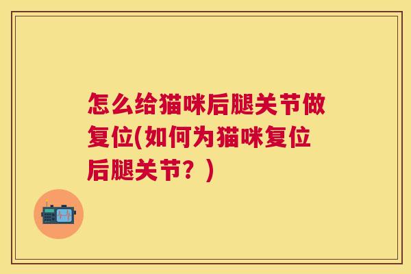 怎么给猫咪后腿关节做复位(如何为猫咪复位后腿关节？)