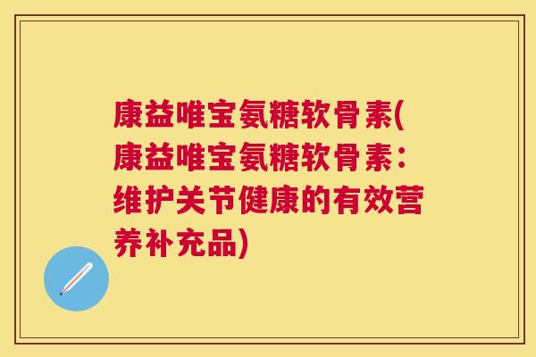 康益唯宝氨糖软骨素(康益唯宝氨糖软骨素:维护关节健康的有效营养补充品) 康益唯宝氨糖软骨素(康益唯宝氨糖软骨素:维护关节健康的有效营养补充品)