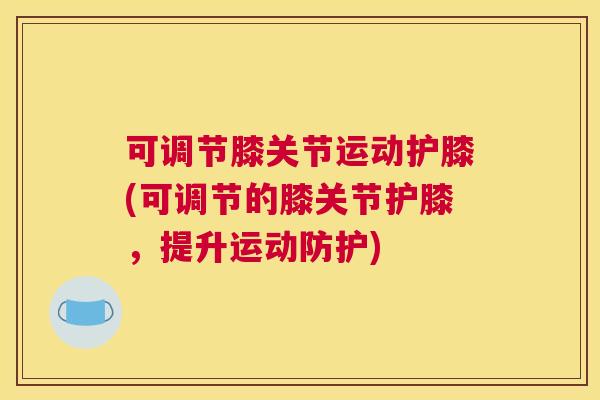 可调节膝关节运动护膝(可调节的膝关节护膝，提升运动防护)
