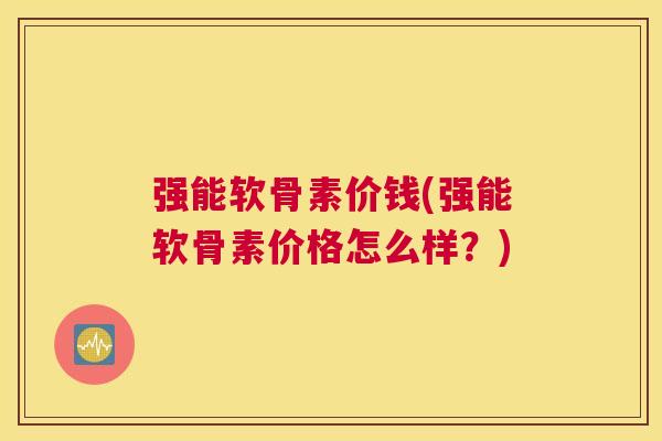 强能软骨素价钱(强能软骨素价格怎么样？)