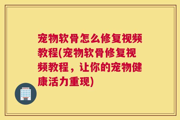 宠物软骨怎么修复视频教程(宠物软骨修复视频教程，让你的宠物健康活力重现)