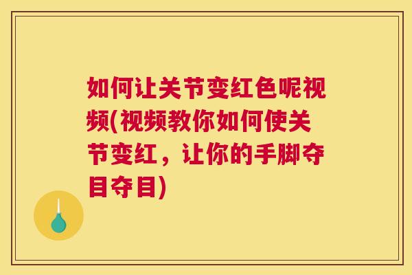 如何让关节变红色呢视频(视频教你如何使关节变红，让你的手脚夺目夺目)