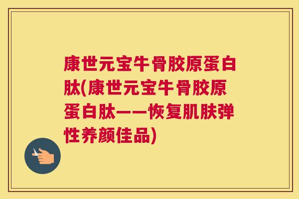 康世元宝牛骨胶原蛋白肽(康世元宝牛骨胶原蛋白肽——恢复肌肤弹性养颜佳品)