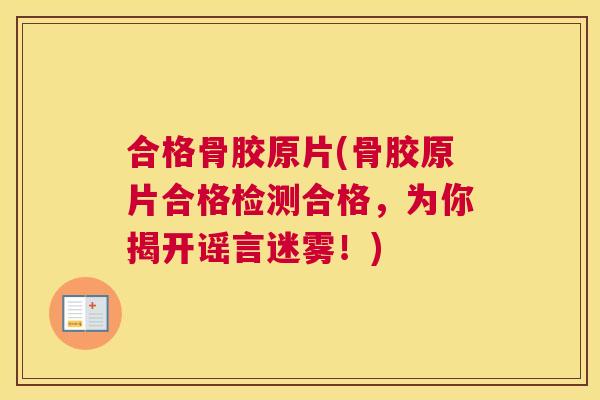 合格骨胶原片(骨胶原片合格检测合格，为你揭开谣言迷雾！)
