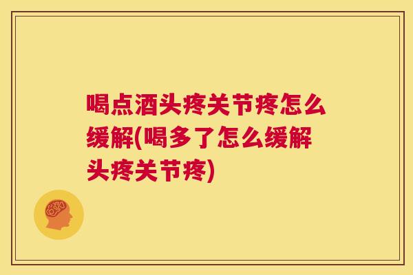 喝点酒头疼关节疼怎么缓解(喝多了怎么缓解头疼关节疼)