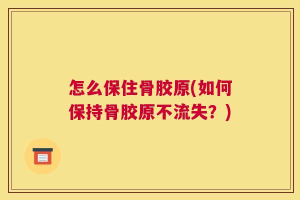 怎么保住骨胶原(如何保持骨胶原不流失？)